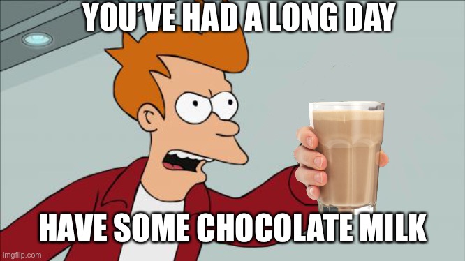 Shut Up And Take My Money Fry Meme | YOU’VE HAD A LONG DAY; HAVE SOME CHOCOLATE MILK | image tagged in choccy milk | made w/ Imgflip meme maker