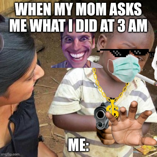 Mother is dead | WHEN MY MOM ASKS ME WHAT I DID AT 3 AM; ME: | image tagged in memes,third world skeptical kid | made w/ Imgflip meme maker