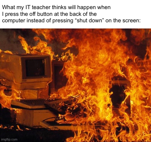 Anyone had teachers like this? | What my IT teacher thinks will happen when I press the off button at the back of the computer instead of pressing “shut down” on the screen: | image tagged in computer fire | made w/ Imgflip meme maker