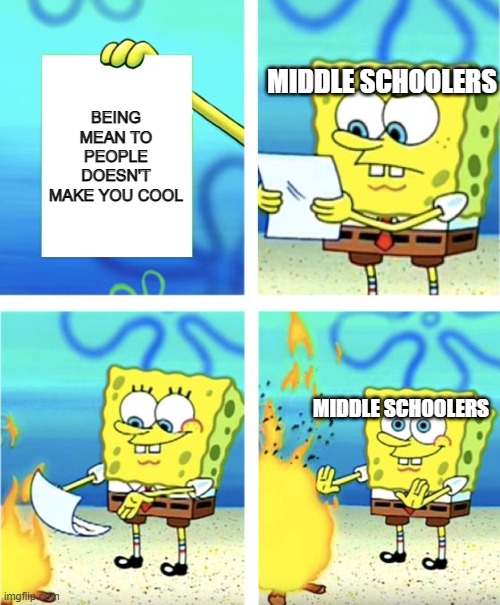 *sigh* | MIDDLE SCHOOLERS; BEING MEAN TO PEOPLE DOESN'T MAKE YOU COOL; MIDDLE SCHOOLERS | image tagged in spongebob burning paper,middle school,school meme,memes | made w/ Imgflip meme maker