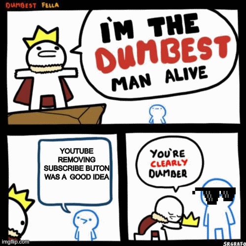 I'm the dumbest man alive | YOUTUBE REMOVING SUBSCRIBE BUTON WAS A  GOOD IDEA | image tagged in i'm the dumbest man alive | made w/ Imgflip meme maker