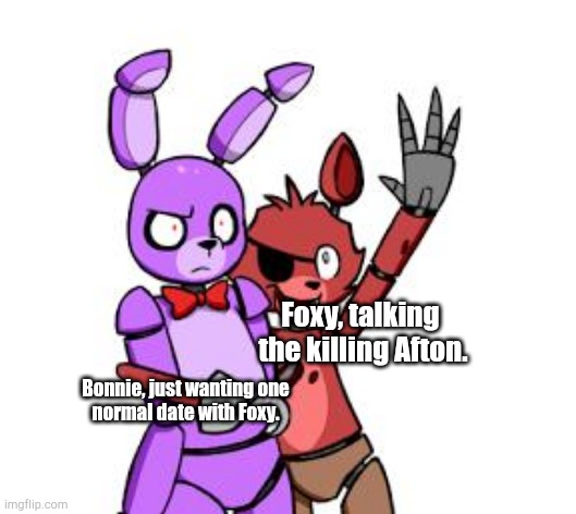 One date. | Foxy, talking 
the killing Afton. Bonnie, just wanting one
normal date with Foxy. | image tagged in fnaf hype everywhere,memes | made w/ Imgflip meme maker