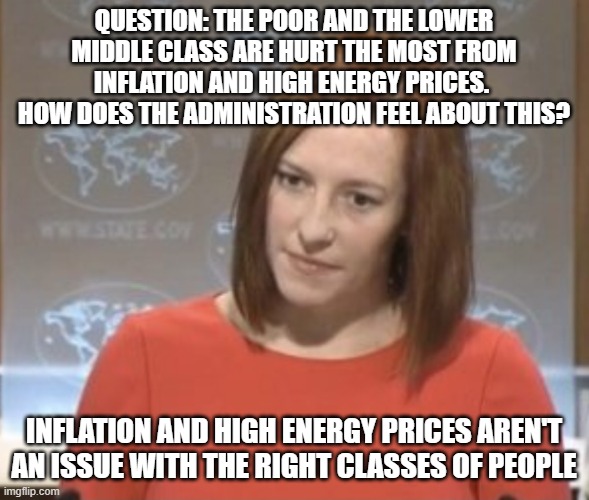 what they think about us | QUESTION: THE POOR AND THE LOWER MIDDLE CLASS ARE HURT THE MOST FROM INFLATION AND HIGH ENERGY PRICES.  HOW DOES THE ADMINISTRATION FEEL ABOUT THIS? INFLATION AND HIGH ENERGY PRICES AREN'T AN ISSUE WITH THE RIGHT CLASSES OF PEOPLE | image tagged in jen psaki | made w/ Imgflip meme maker
