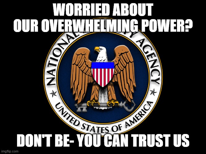 tyranny in every electronic device |  WORRIED ABOUT OUR OVERWHELMING POWER? DON'T BE- YOU CAN TRUST US | image tagged in nsa | made w/ Imgflip meme maker