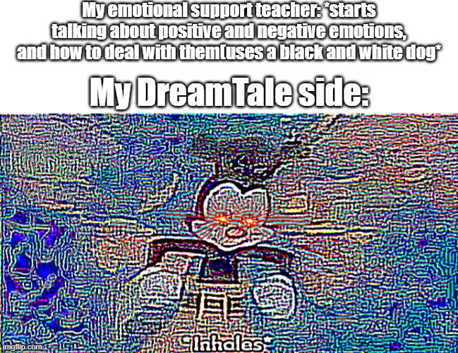 *and has proceeded to call the dogs Dream and Nightmare respectively-* | My emotional support teacher: *starts talking about positive and negative emotions, and how to deal with them(uses a black and white dog*; My DreamTale side: | made w/ Imgflip meme maker