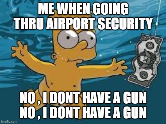Bart Simpson Nirvana Cover | ME WHEN GOING THRU AIRPORT SECURITY; NO , I DONT HAVE A GUN
NO , I DONT HAVE A GUN | image tagged in bart simpson nirvana cover | made w/ Imgflip meme maker