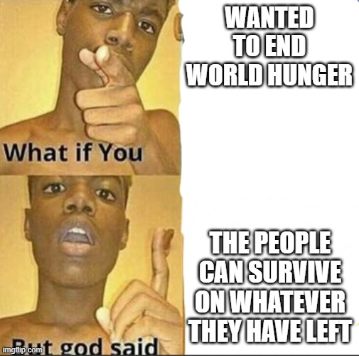 What if you-But god said | WANTED TO END WORLD HUNGER; THE PEOPLE CAN SURVIVE ON WHATEVER THEY HAVE LEFT | image tagged in what if you-but god said,world hunger | made w/ Imgflip meme maker