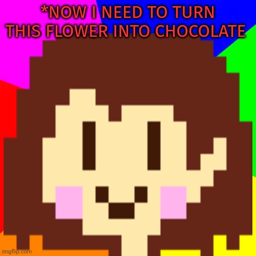 *NOW I NEED TO TURN THIS FLOWER INTO CHOCOLATE | made w/ Imgflip meme maker