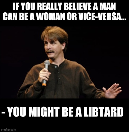 Should'nt have to tell this but... | IF YOU REALLY BELIEVE A MAN CAN BE A WOMAN OR VICE-VERSA... - YOU MIGHT BE A LIBTARD | image tagged in you might be a redneck if,libtard,dumb ass | made w/ Imgflip meme maker