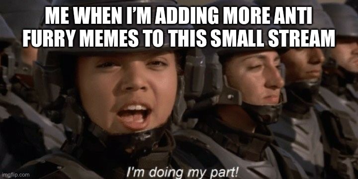 I'm doing my part | ME WHEN I’M ADDING MORE ANTI FURRY MEMES TO THIS SMALL STREAM | image tagged in i'm doing my part | made w/ Imgflip meme maker