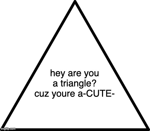 e | hey are you a triangle? cuz youre a-CUTE- | image tagged in triangle | made w/ Imgflip meme maker