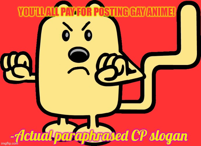 Angry Wubbzy | YOU'LL ALL PAY FOR POSTING GAY ANIME! -Actual paraphrased CP slogan | image tagged in angry wubbzy | made w/ Imgflip meme maker