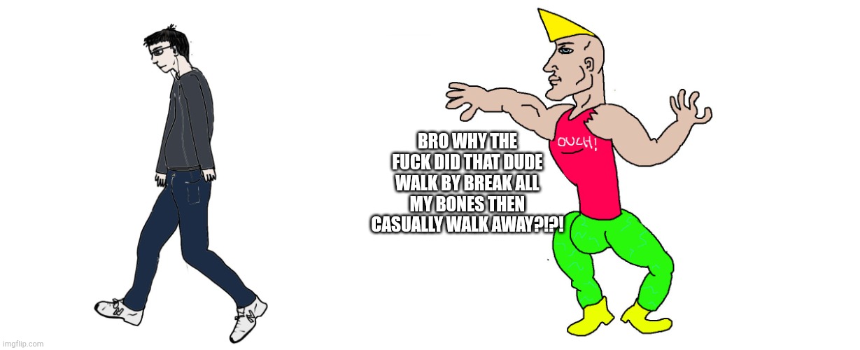Virgin and Chad | BRO WHY THE FUCK DID THAT DUDE WALK BY BREAK ALL MY BONES THEN CASUALLY WALK AWAY?!?! | image tagged in virgin and chad | made w/ Imgflip meme maker