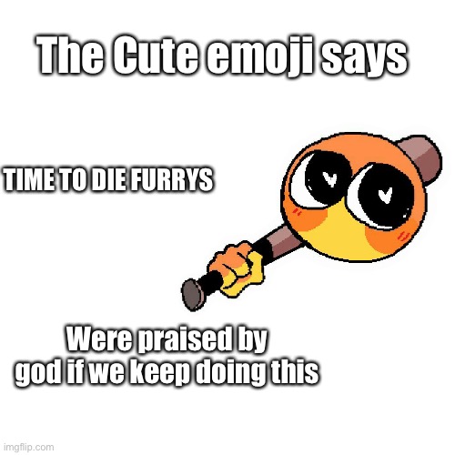 The Cute emoji says TIME TO DIE FURRYS Were praised by god if we keep doing this | made w/ Imgflip meme maker