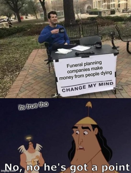 Its true tho... | Funeral planning companies make money from people dying; its true tho | image tagged in memes,change my mind,no no he's got a point but different,funeral,funny,money | made w/ Imgflip meme maker