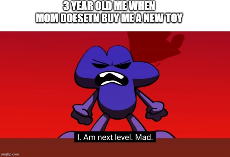 4 | 3 YEAR OLD ME WHEN MOM DOESETN BUY ME A NEW TOY | image tagged in bfb i am next level mad | made w/ Imgflip meme maker