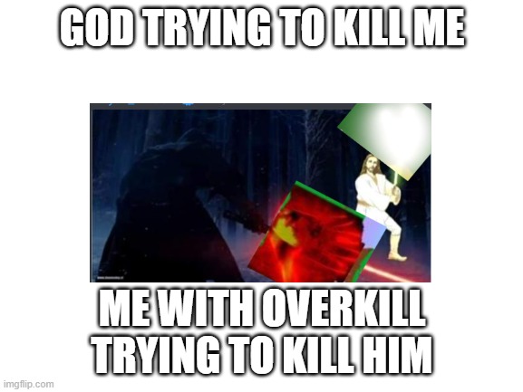 Who wins | GOD TRYING TO KILL ME; ME WITH OVERKILL TRYING TO KILL HIM | image tagged in blank white template | made w/ Imgflip meme maker