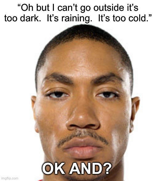 Cry about it | “Oh but I can’t go outside it’s too dark.  It’s raining.  It’s too cold.”; OK AND? | image tagged in cry about it | made w/ Imgflip meme maker