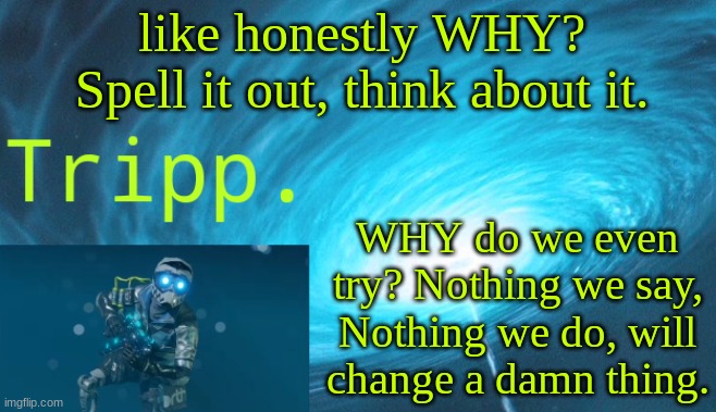 Honestly this sounds emo as hell....BUT I AIN'T EMO AHAHAHAH- *Proceeds to turn on masquerade x miss the rage* | like honestly WHY? Spell it out, think about it. WHY do we even try? Nothing we say, Nothing we do, will change a damn thing. | image tagged in tripp space | made w/ Imgflip meme maker