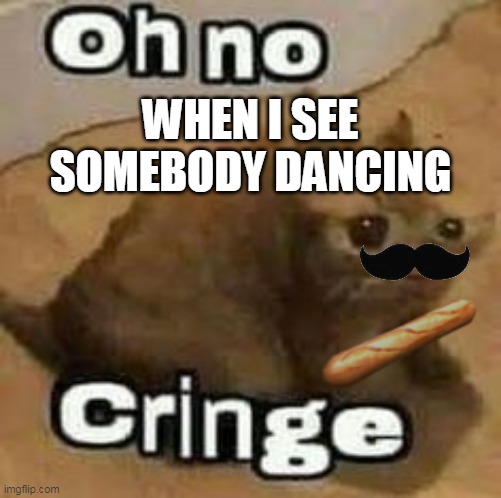 oH nO cRInGe | WHEN I SEE SOMEBODY DANCING | image tagged in oh no cringe | made w/ Imgflip meme maker