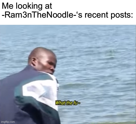 Dude wtf, I know I have nsfw on but that’s for memes that get censored for swearing | Me looking at -Ram3nTheNoodle-‘s recent posts: | image tagged in what the fu- | made w/ Imgflip meme maker