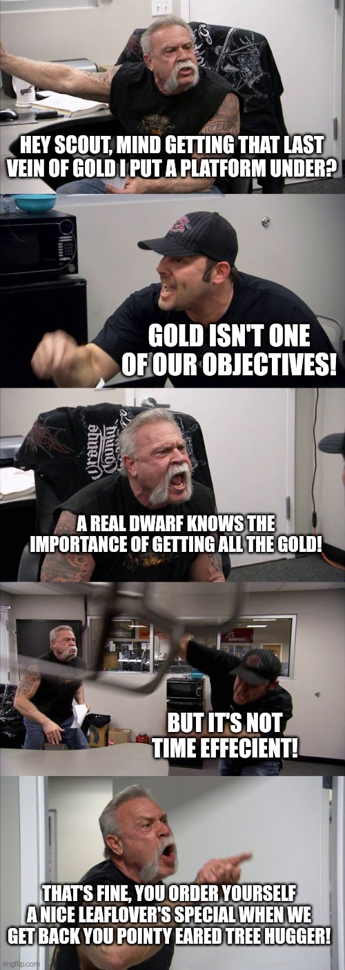 American Chopper Argument Meme | HEY SCOUT, MIND GETTING THAT LAST VEIN OF GOLD I PUT A PLATFORM UNDER? GOLD ISN'T ONE OF OUR OBJECTIVES! A REAL DWARF KNOWS THE IMPORTANCE OF GETTING ALL THE GOLD! BUT IT'S NOT TIME EFFECIENT! THAT'S FINE, YOU ORDER YOURSELF A NICE LEAFLOVER'S SPECIAL WHEN WE GET BACK YOU POINTY EARED TREE HUGGER! | image tagged in memes,american chopper argument | made w/ Imgflip meme maker