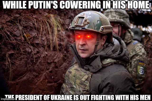 Ukraine President | WHILE PUTIN'S COWERING IN HIS HOME; THE PRESIDENT OF UKRAINE IS OUT FIGHTING WITH HIS MEN | image tagged in ukraine president | made w/ Imgflip meme maker
