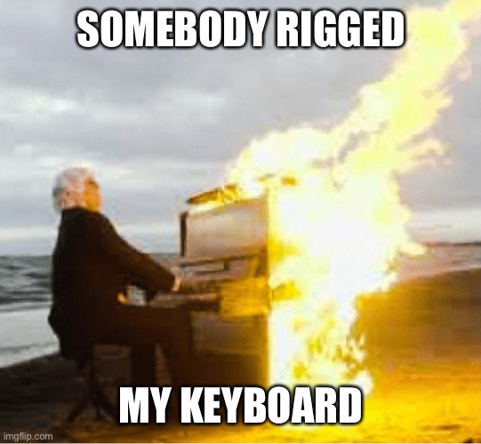 Playing flaming piano | SOMEBODY RIGGED MY KEYBOARD | image tagged in playing flaming piano | made w/ Imgflip meme maker