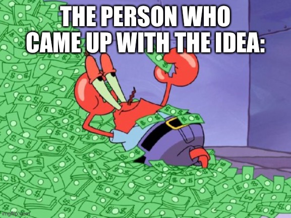mr krabs money | THE PERSON WHO CAME UP WITH THE IDEA: | image tagged in mr krabs money | made w/ Imgflip meme maker
