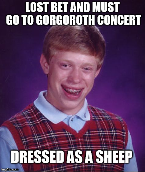 Bad Luck Brian Meme | LOST BET AND MUST GO TO GORGOROTH CONCERT DRESSED AS A SHEEP | image tagged in memes,bad luck brian | made w/ Imgflip meme maker