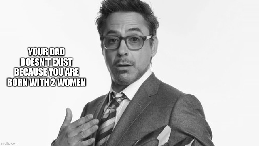 Robert Downey Jr's Comments | YOUR DAD DOESN’T EXIST BECAUSE YOU ARE BORN WITH 2 WOMEN | image tagged in robert downey jr's comments | made w/ Imgflip meme maker