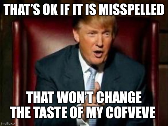 Donald Trump | THAT’S OK IF IT IS MISSPELLED THAT WON’T CHANGE THE TASTE OF MY COFVEVE | image tagged in donald trump | made w/ Imgflip meme maker
