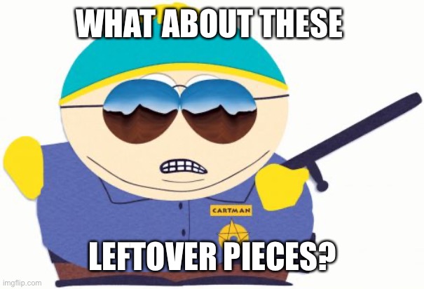 Officer Cartman Meme | WHAT ABOUT THESE LEFTOVER PIECES? | image tagged in memes,officer cartman | made w/ Imgflip meme maker