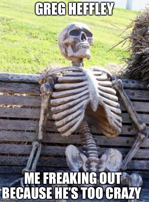 Waiting Skeleton Meme | GREG HEFFLEY; ME FREAKING OUT BECAUSE HE’S TOO CRAZY | image tagged in memes,waiting skeleton | made w/ Imgflip meme maker