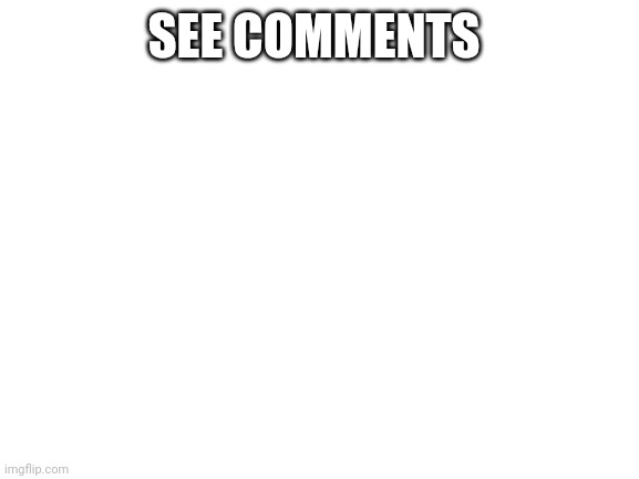 Blank White Template | SEE COMMENTS | image tagged in blank white template | made w/ Imgflip meme maker