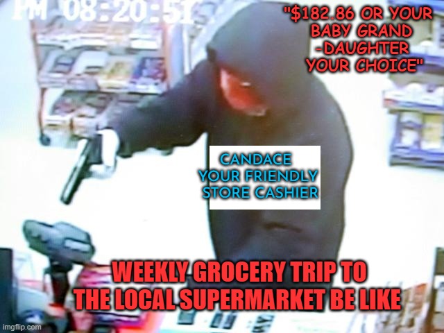 Armed Robbery | "$182.86 OR YOUR 
BABY GRAND
-DAUGHTER
 YOUR CHOICE" WEEKLY GROCERY TRIP TO THE LOCAL SUPERMARKET BE LIKE CANDACE 
YOUR FRIENDLY
 STORE CASH | image tagged in armed robbery | made w/ Imgflip meme maker