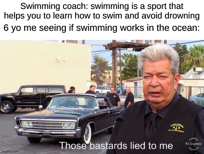 Those Basterds lied to me | Swimming coach: swimming is a sport that helps you to learn how to swim and avoid drowning; 6 yo me seeing if swimming works in the ocean: | image tagged in those basterds lied to me | made w/ Imgflip meme maker