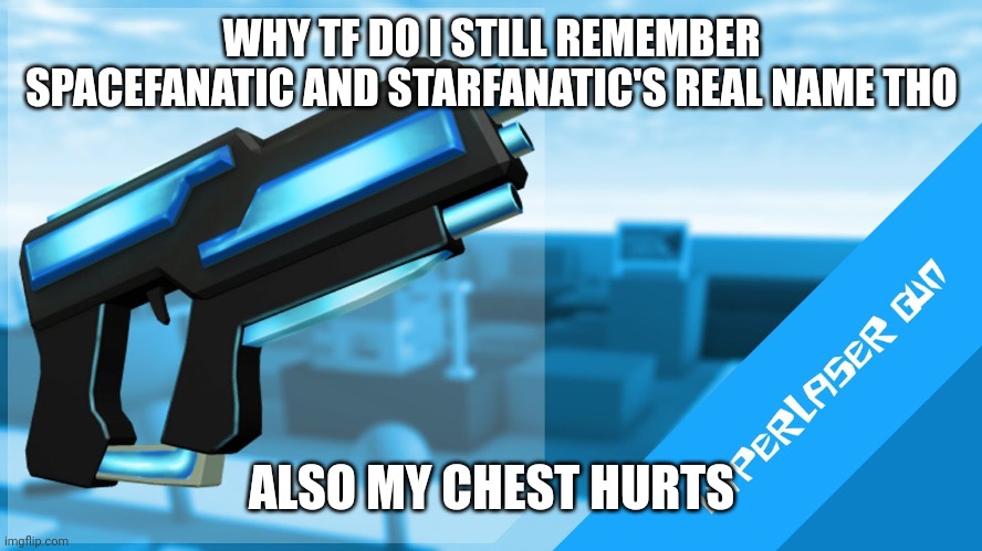 Hyperlaser Gun | WHY TF DO I STILL REMEMBER SPACEFANATIC AND STARFANATIC'S REAL NAME THO; ALSO MY CHEST HURTS | image tagged in hyperlaser gun | made w/ Imgflip meme maker