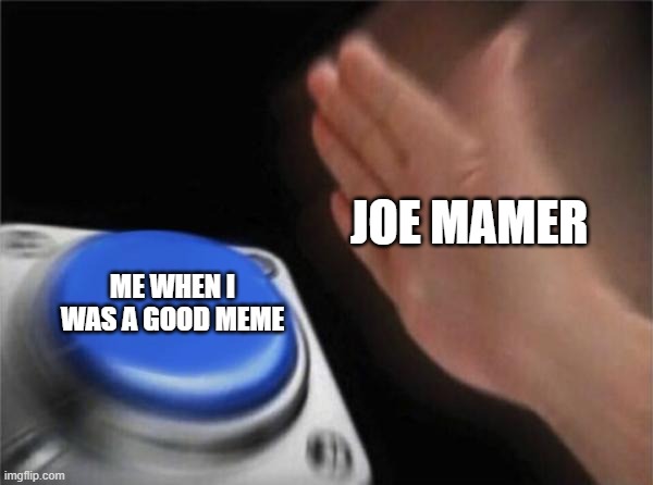 Joe mamer was good meme | JOE MAMER; ME WHEN I WAS A GOOD MEME | image tagged in memes,blank nut button | made w/ Imgflip meme maker