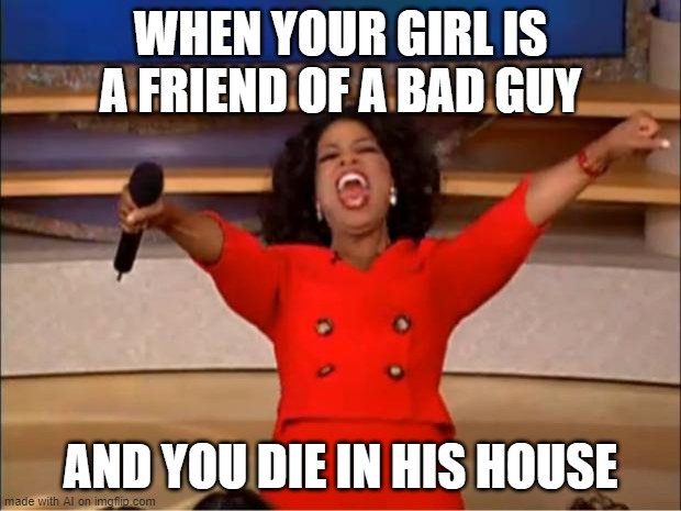 Oprah You Get A | WHEN YOUR GIRL IS A FRIEND OF A BAD GUY; AND YOU DIE IN HIS HOUSE | image tagged in memes,oprah you get a | made w/ Imgflip meme maker