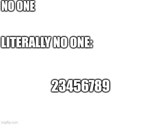 Anti meme | NO ONE; LITERALLY NO ONE:; 23456789 | image tagged in blank white template | made w/ Imgflip meme maker