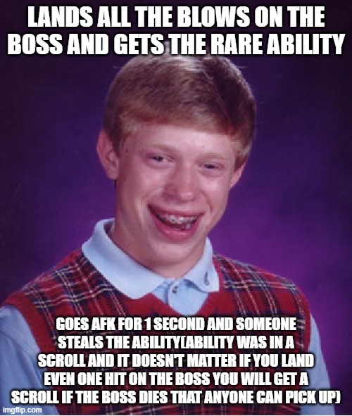 Shindo Life bad luck | LANDS ALL THE BLOWS ON THE BOSS AND GETS THE RARE ABILITY; GOES AFK FOR 1 SECOND AND SOMEONE STEALS THE ABILITY(ABILITY WAS IN A SCROLL AND IT DOESN'T MATTER IF YOU LAND EVEN ONE HIT ON THE BOSS YOU WILL GET A SCROLL IF THE BOSS DIES THAT ANYONE CAN PICK UP) | image tagged in memes,bad luck brian | made w/ Imgflip meme maker