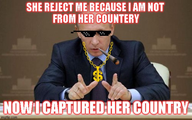 Vladimir Putin | SHE REJECT ME BECAUSE I AM NOT 
FROM HER COUNTERY; NOW I CAPTURED HER COUNTRY | image tagged in memes,vladimir putin | made w/ Imgflip meme maker