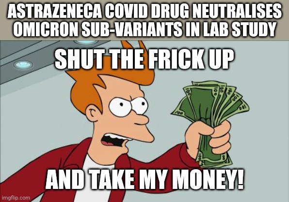 Shut Up And Take My Money Fry Meme | ASTRAZENECA COVID DRUG NEUTRALISES OMICRON SUB-VARIANTS IN LAB STUDY; SHUT THE FRICK UP; AND TAKE MY MONEY! | image tagged in memes,shut up and take my money fry,astrazeneca,omicron,coronavirus,covid-19 | made w/ Imgflip meme maker