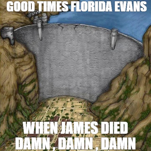 goodtimes | GOOD TIMES FLORIDA EVANS; WHEN JAMES DIED DAMN , DAMN , DAMN | image tagged in dam holding back lake | made w/ Imgflip meme maker