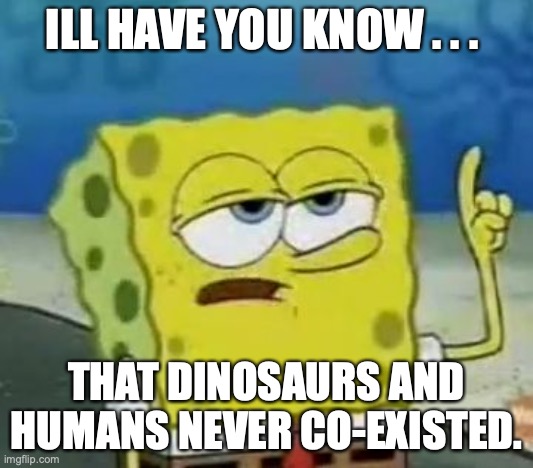 im a dino nerd |  ILL HAVE YOU KNOW . . . THAT DINOSAURS AND HUMANS NEVER CO-EXISTED. | image tagged in memes,i'll have you know spongebob,dinosaur,truth | made w/ Imgflip meme maker