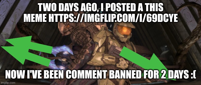 https://imgflip.com/i/69dcye OP WTF | TWO DAYS AGO, I POSTED A THIS MEME HTTPS://IMGFLIP.COM/I/69DCYE; NOW I'VE BEEN COMMENT BANNED FOR 2 DAYS :( | image tagged in master chief arbiter upvote,olympianproduct,imgflip mods | made w/ Imgflip meme maker