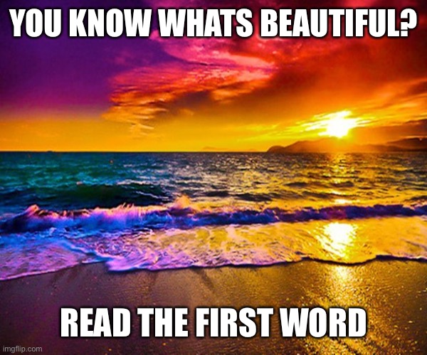 true | YOU KNOW WHATS BEAUTIFUL? READ THE FIRST WORD | image tagged in beautiful sunset,im bored okay | made w/ Imgflip meme maker