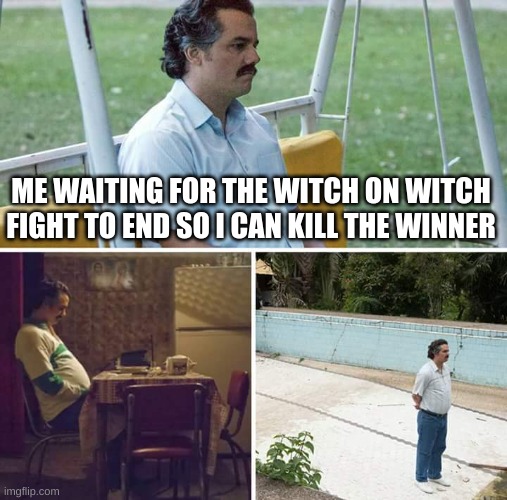 Endless | ME WAITING FOR THE WITCH ON WITCH FIGHT TO END SO I CAN KILL THE WINNER | image tagged in memes,sad pablo escobar | made w/ Imgflip meme maker