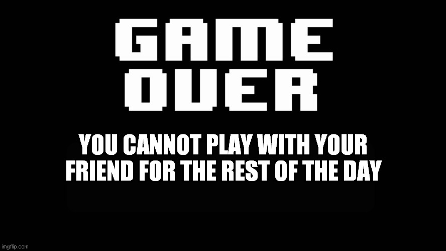 yup | YOU CANNOT PLAY WITH YOUR FRIEND FOR THE REST OF THE DAY | image tagged in undertale game over | made w/ Imgflip meme maker